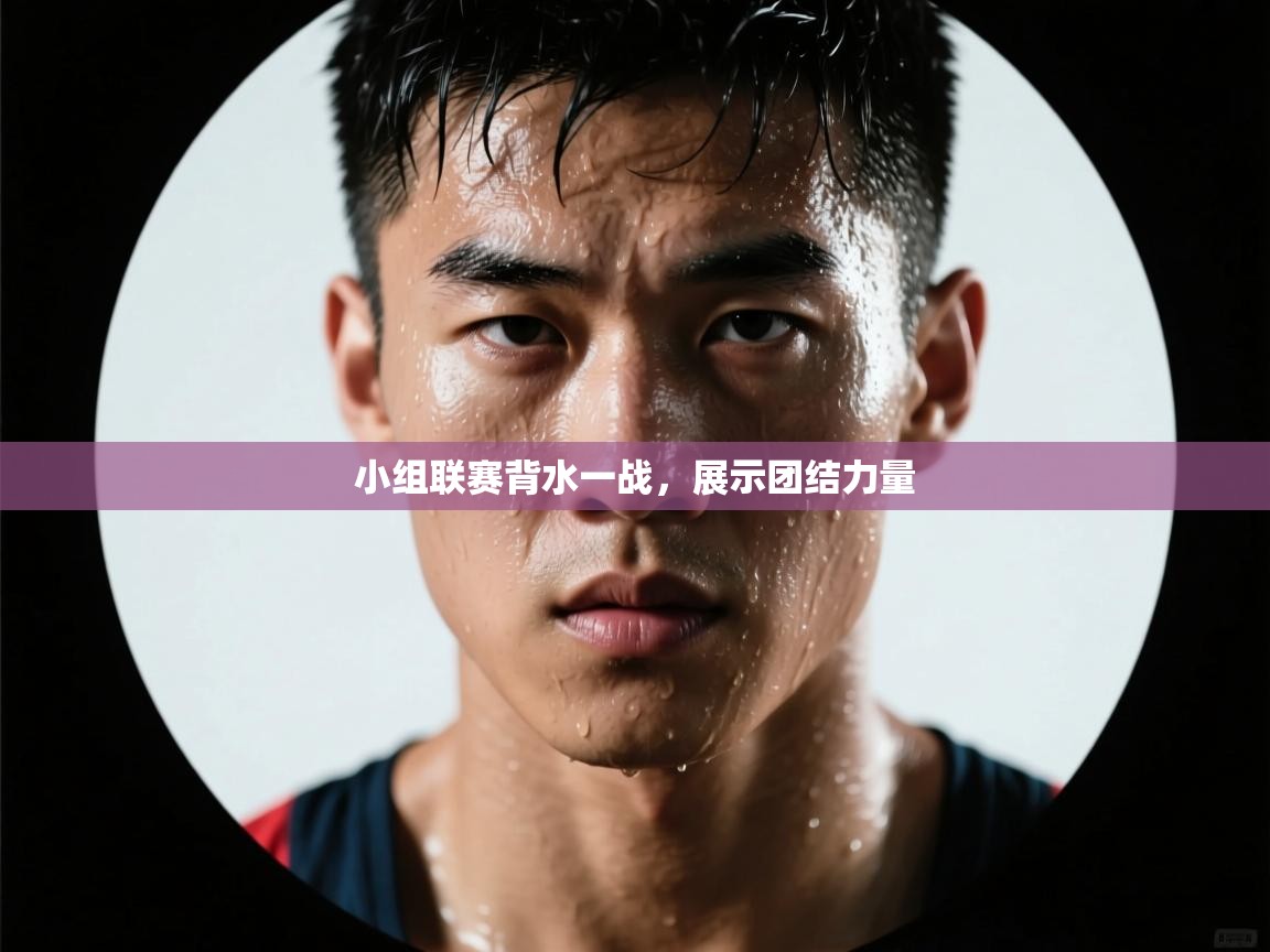 小组联赛背水一战，展示团结力量  第1张