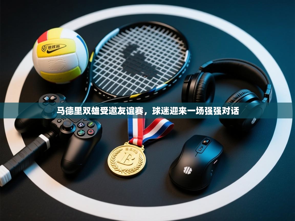 马德里双雄受邀友谊赛，球迷迎来一场强强对话  第2张