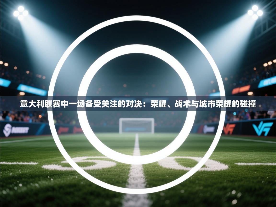 意大利联赛中一场备受关注的对决：荣耀、战术与城市荣耀的碰撞  第1张